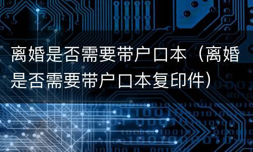 离婚是否需要带户口本（离婚是否需要带户口本复印件）