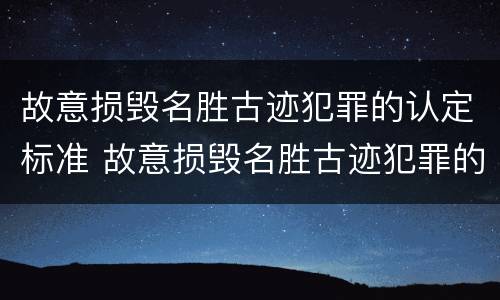 故意损毁名胜古迹犯罪的认定标准 故意损毁名胜古迹犯罪的认定标准是