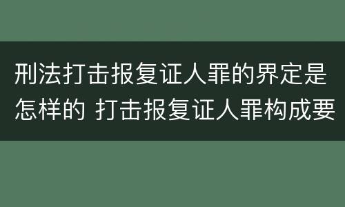 刑法打击报复证人罪的界定是怎样的 打击报复证人罪构成要件