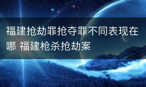 福建抢劫罪抢夺罪不同表现在哪 福建枪杀抢劫案