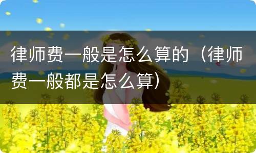 律师费一般是怎么算的（律师费一般都是怎么算）