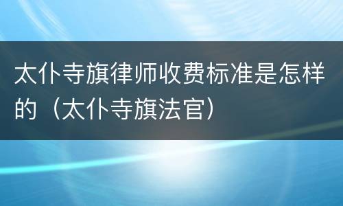 太仆寺旗律师收费标准是怎样的（太仆寺旗法官）