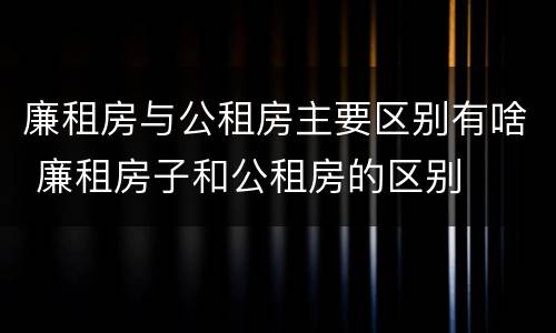 廉租房与公租房主要区别有啥 廉租房子和公租房的区别