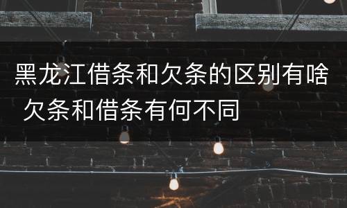 黑龙江借条和欠条的区别有啥 欠条和借条有何不同