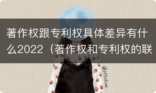 著作权跟专利权具体差异有什么2022（著作权和专利权的联系）