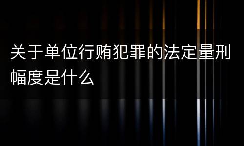 关于单位行贿犯罪的法定量刑幅度是什么