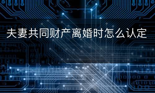 夫妻共同财产离婚时怎么认定