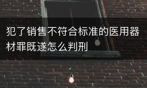 犯了销售不符合标准的医用器材罪既遂怎么判刑