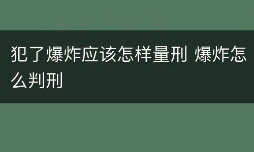 犯了爆炸应该怎样量刑 爆炸怎么判刑