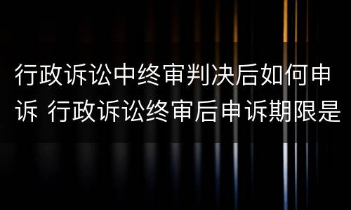 行政诉讼中终审判决后如何申诉 行政诉讼终审后申诉期限是多少