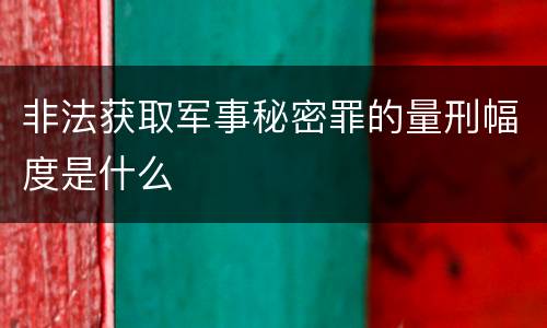 非法获取军事秘密罪的量刑幅度是什么