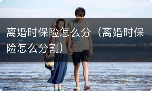 离婚时保险怎么分（离婚时保险怎么分割）