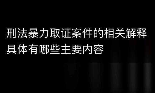 刑法暴力取证案件的相关解释具体有哪些主要内容