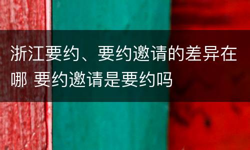 浙江要约、要约邀请的差异在哪 要约邀请是要约吗