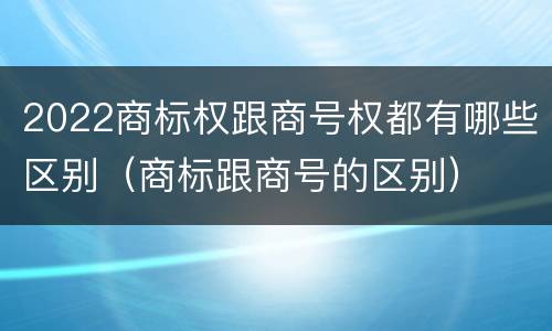 2022商标权跟商号权都有哪些区别（商标跟商号的区别）