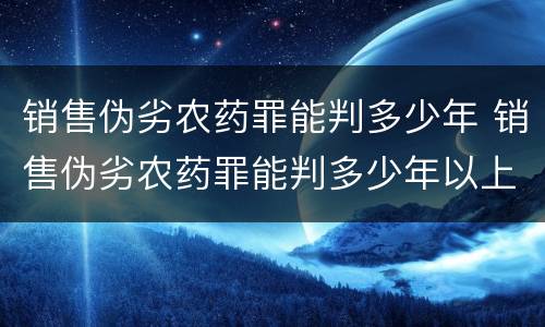 销售伪劣农药罪能判多少年 销售伪劣农药罪能判多少年以上