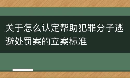 关于怎么认定帮助犯罪分子逃避处罚案的立案标准