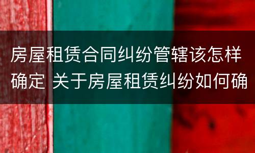 房屋租赁合同纠纷管辖该怎样确定 关于房屋租赁纠纷如何确定管辖