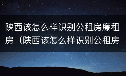 陕西该怎么样识别公租房廉租房（陕西该怎么样识别公租房廉租房呢）