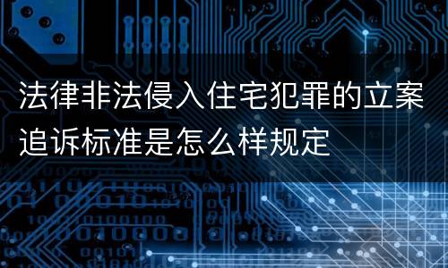 法律非法侵入住宅犯罪的立案追诉标准是怎么样规定