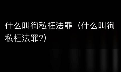 什么叫徇私枉法罪（什么叫徇私枉法罪?）