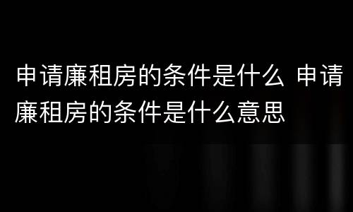 申请廉租房的条件是什么 申请廉租房的条件是什么意思