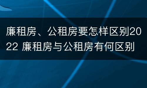 廉租房、公租房要怎样区别2022 廉租房与公租房有何区别