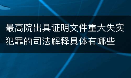 最高院出具证明文件重大失实犯罪的司法解释具体有哪些