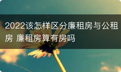 2022该怎样区分廉租房与公租房 廉租房算有房吗