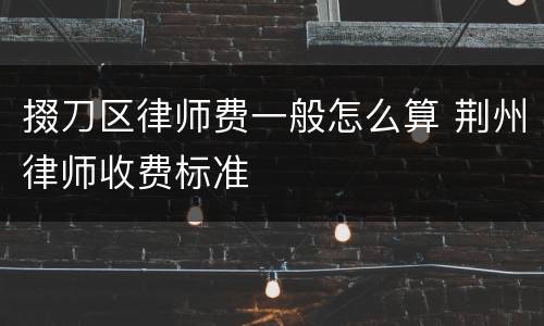 掇刀区律师费一般怎么算 荆州律师收费标准
