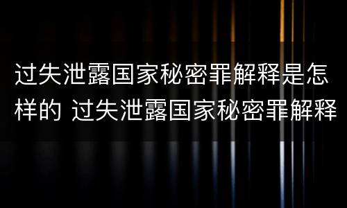过失泄露国家秘密罪解释是怎样的 过失泄露国家秘密罪解释是怎样的处罚