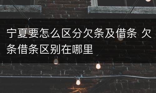 宁夏要怎么区分欠条及借条 欠条借条区别在哪里
