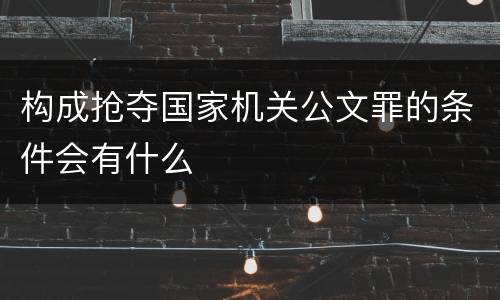 构成抢夺国家机关公文罪的条件会有什么