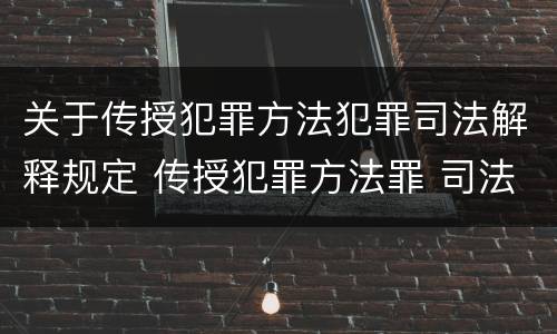 关于传授犯罪方法犯罪司法解释规定 传授犯罪方法罪 司法解释
