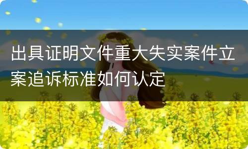 出具证明文件重大失实案件立案追诉标准如何认定