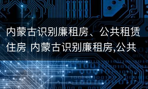 内蒙古识别廉租房、公共租赁住房 内蒙古识别廉租房,公共租赁住房是什么
