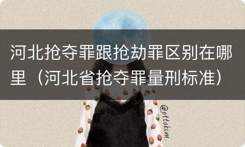 河北抢夺罪跟抢劫罪区别在哪里（河北省抢夺罪量刑标准）