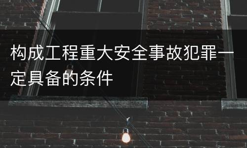 构成工程重大安全事故犯罪一定具备的条件