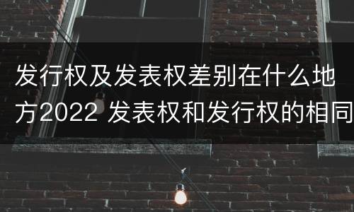 发行权及发表权差别在什么地方2022 发表权和发行权的相同点