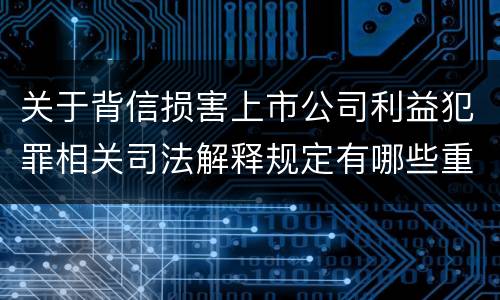 关于背信损害上市公司利益犯罪相关司法解释规定有哪些重要内容