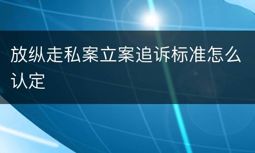 放纵走私案立案追诉标准怎么认定