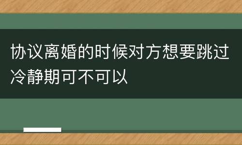 协议离婚的时候对方想要跳过冷静期可不可以