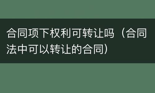 合同项下权利可转让吗（合同法中可以转让的合同）