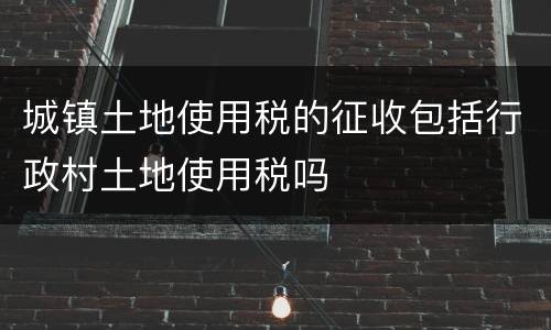 城镇土地使用税的征收包括行政村土地使用税吗