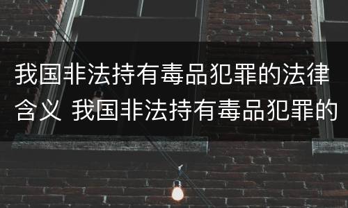 我国非法持有毒品犯罪的法律含义 我国非法持有毒品犯罪的法律含义是什么