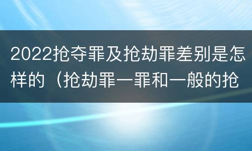 2022抢夺罪及抢劫罪差别是怎样的（抢劫罪一罪和一般的抢劫罪）
