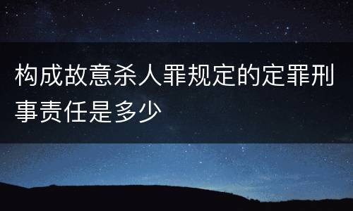 构成故意杀人罪规定的定罪刑事责任是多少