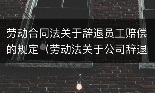 劳动合同法关于辞退员工赔偿的规定（劳动法关于公司辞退员工赔偿相关规定）