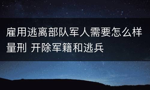 雇用逃离部队军人需要怎么样量刑 开除军籍和逃兵
