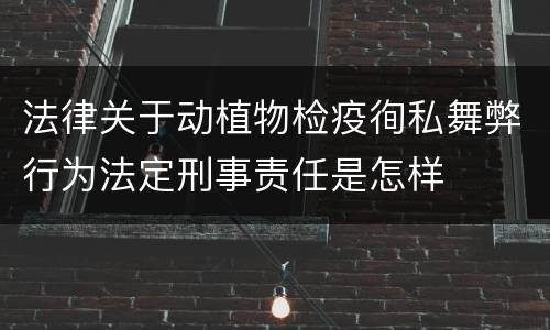 法律关于动植物检疫徇私舞弊行为法定刑事责任是怎样